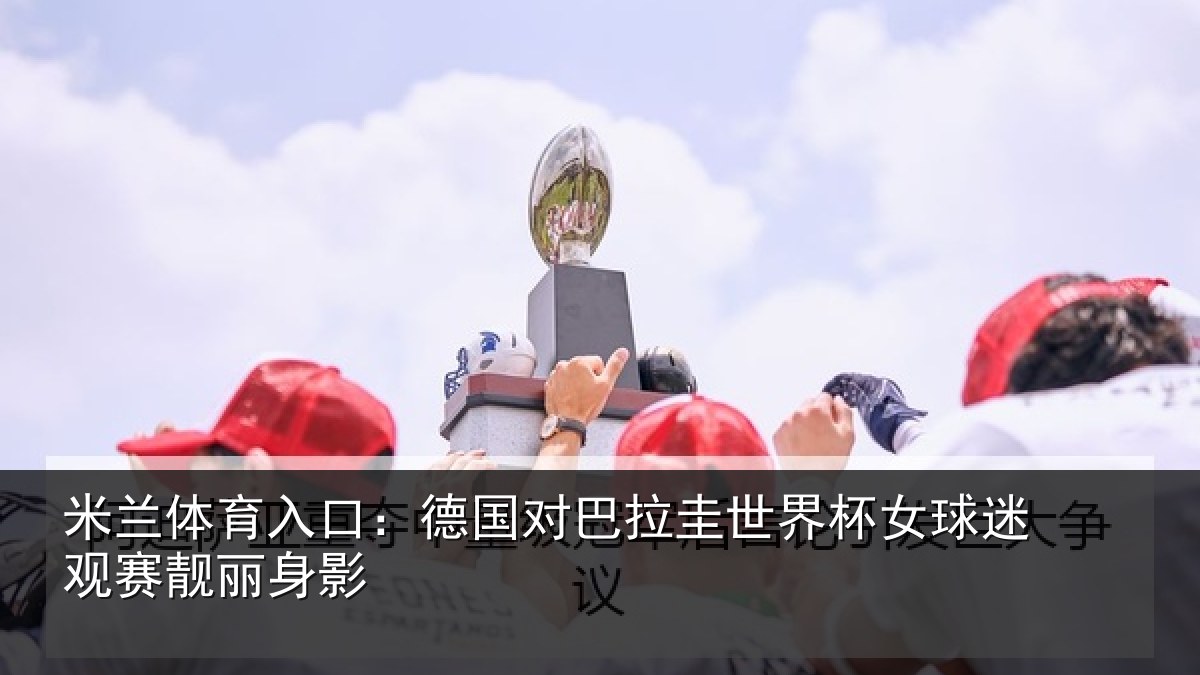 米兰体育入口：德国对巴拉圭世界杯女球迷观赛靓丽身影