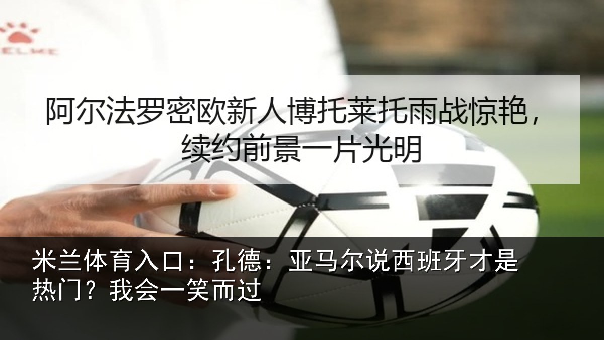 米兰体育入口：孔德：亚马尔说西班牙才是热门？我会一笑而过