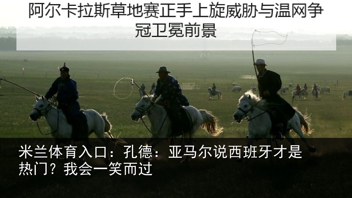 米兰体育入口：孔德：亚马尔说西班牙才是热门？我会一笑而过