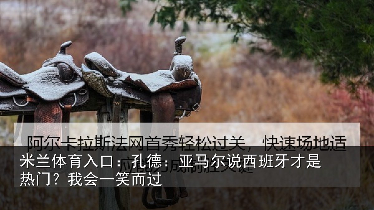 米兰体育入口：孔德：亚马尔说西班牙才是热门？我会一笑而过
