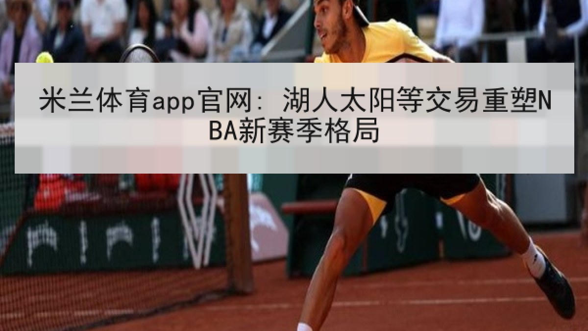 米兰体育app官网: 湖人太阳等交易重塑NBA新赛季格局