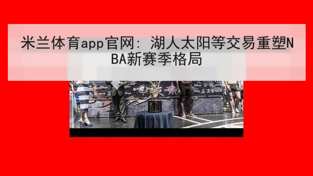 米兰体育app官网: 湖人太阳等交易重塑NBA新赛季格局