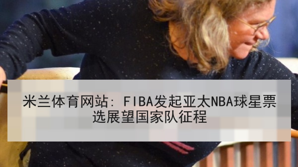 米兰体育网站: FIBA发起亚太NBA球星票选展望国家队征程