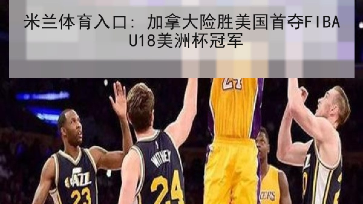 米兰体育入口: 加拿大险胜美国首夺FIBA U18美洲杯冠军