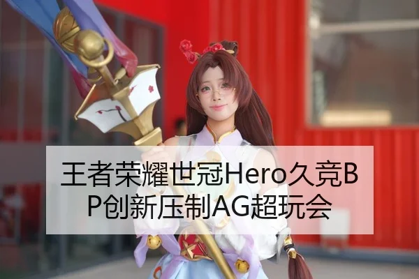 王者荣耀世冠Hero久竞BP创新压制AG超玩会