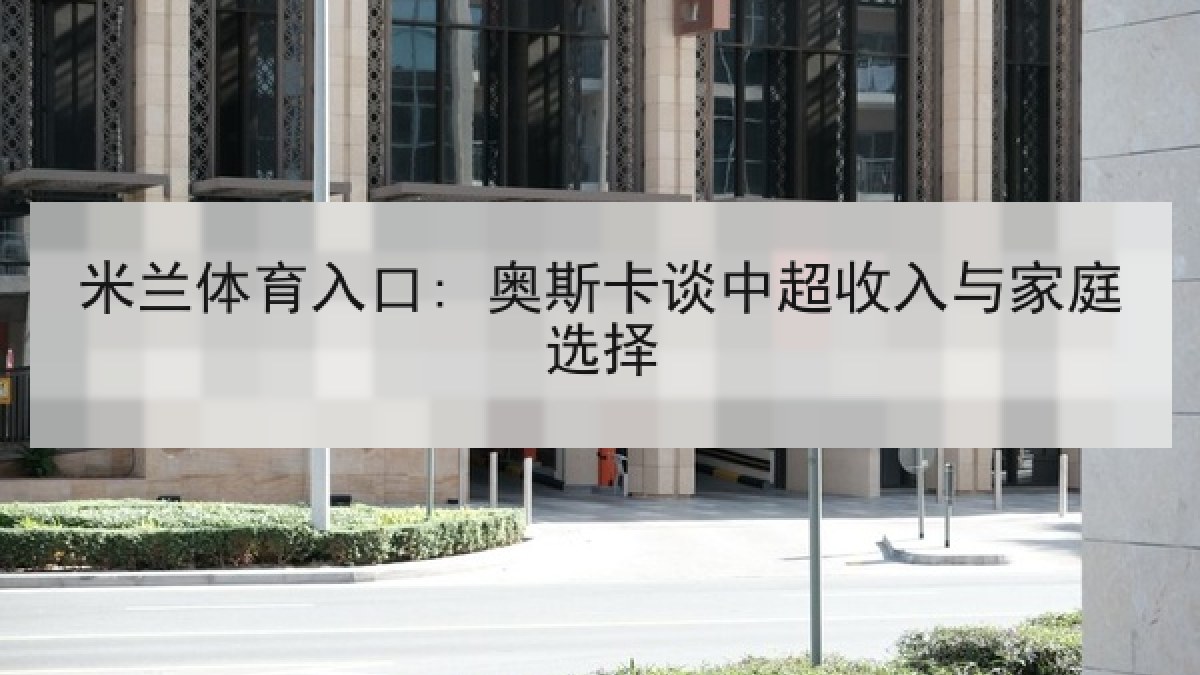 米兰体育入口: 奥斯卡谈中超收入与家庭选择