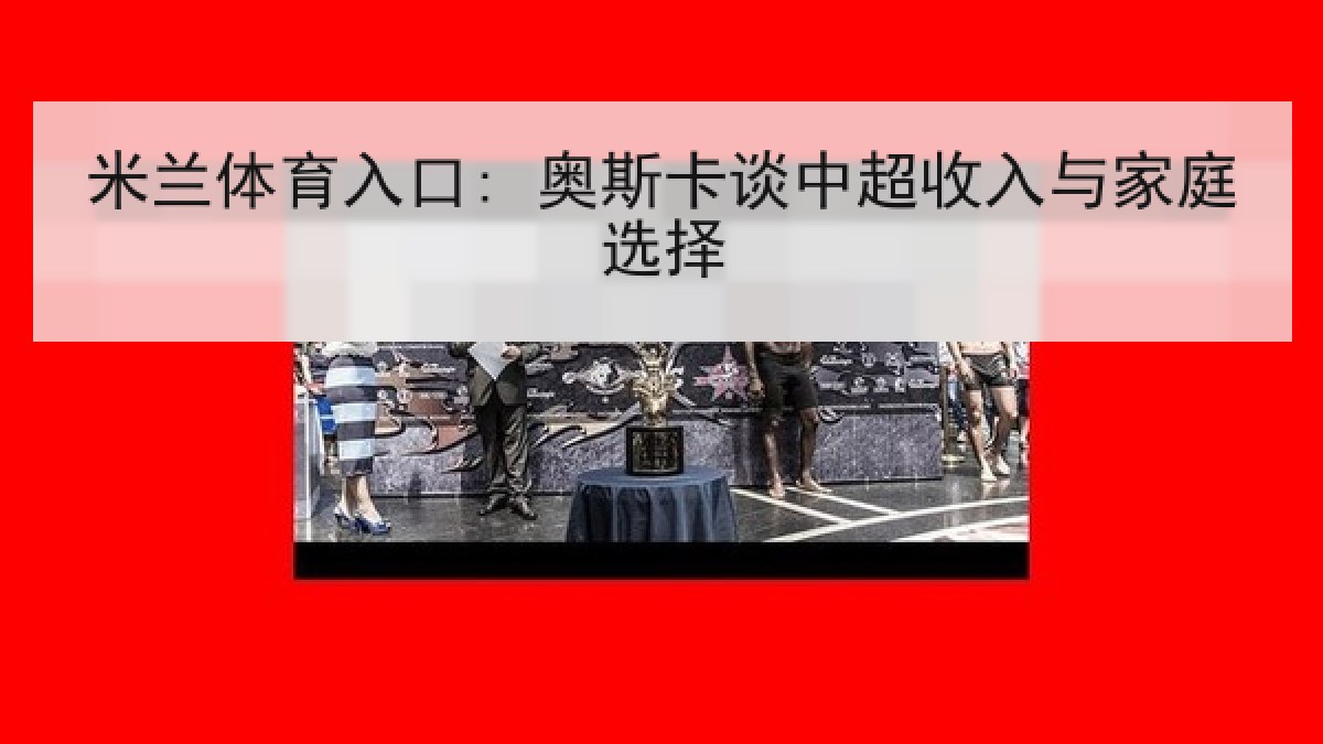 米兰体育入口: 奥斯卡谈中超收入与家庭选择