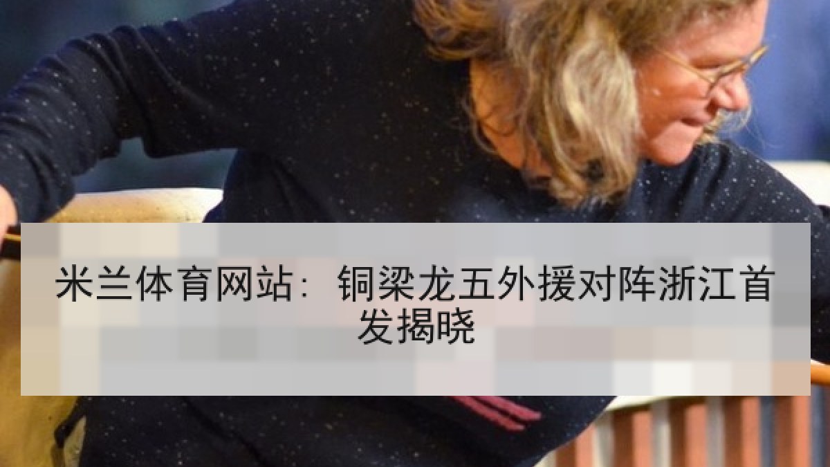 米兰体育网站: 铜梁龙五外援对阵浙江首发揭晓