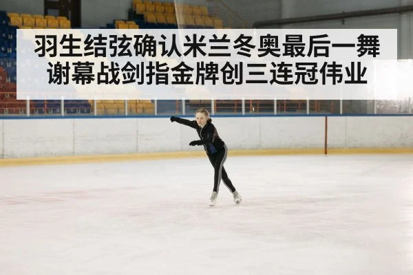 羽生结弦确认米兰冬奥最后一舞 谢幕战剑指金牌创三连冠伟业