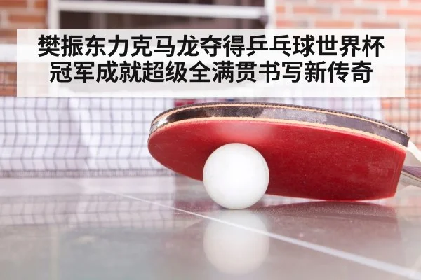 樊振东力克马龙夺得乒乓球世界杯冠军成就超级全满贯书写新传奇