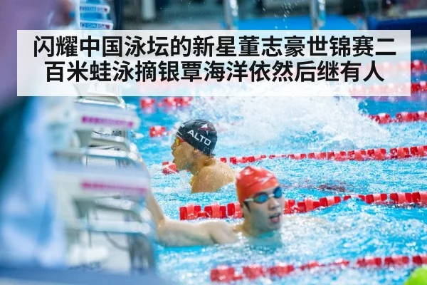 闪耀中国泳坛的新星董志豪世锦赛二百米蛙泳摘银覃海洋依然后继有人