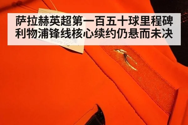 萨拉赫英超第一百五十球里程碑 利物浦锋线核心续约仍悬而未决